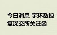 今日消息 宇环数控：将延期至8月19日前回复深交所关注函