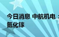 今日消息 中航机电：子公司未批量生产加工氮化镓