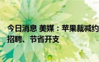 今日消息 美媒：苹果裁减约100名合同工招聘人员，因放缓招聘、节省开支
