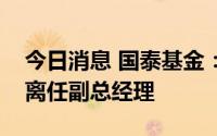 今日消息 国泰基金：张瑞兵因集团内部调动离任副总经理