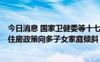 今日消息 国家卫健委等十七部门：加快完善住房保障体系，住房政策向多子女家庭倾斜
