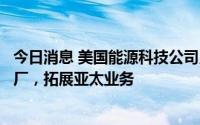 今日消息 美国能源科技公司贝克休斯在新加坡设石油化学品厂，拓展亚太业务