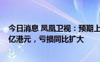 今日消息 凤凰卫视：预期上半年公司拥有人应占亏损约3.3亿港元，亏损同比扩大