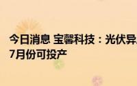 今日消息 宝馨科技：光伏异质结电池及组件项目预计明年6-7月份可投产