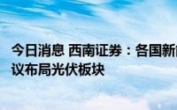 今日消息 西南证券：各国新能源替代化石能源需求增大，建议布局光伏板块