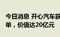 今日消息 开心汽车获5000辆新能源车意向订单，价值达20亿元