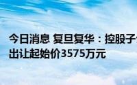 今日消息 复旦复华：控股子公司拟竞拍上海工业用地，挂牌出让起始价3575万元