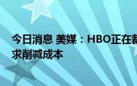 今日消息 美媒：HBO正在裁减约14%的员工，因母公司寻求削减成本