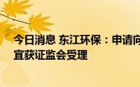 今日消息 东江环保：申请向控股股东等定增募资12亿元事宜获证监会受理