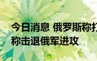 今日消息 俄罗斯称打死大批雇佣兵，乌克兰称击退俄军进攻