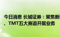 今日消息 长城证券：聚焦新能源、新材料、新消费、大健康、TMT五大赛道开展业务