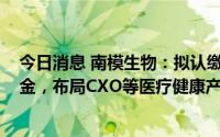 今日消息 南模生物：拟认缴出资不超6500万元参与投资基金，布局CXO等医疗健康产业