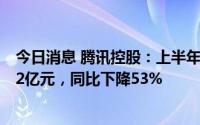 今日消息 腾讯控股：上半年公司权益持有人应占盈利420.32亿元，同比下降53%