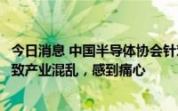 今日消息 中国半导体协会针对美“芯片法案”声明：势必导致产业混乱，感到痛心