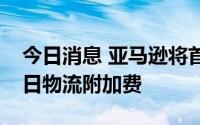 今日消息 亚马逊将首次向第三方卖家收取假日物流附加费