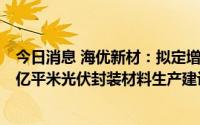 今日消息 海优新材：拟定增募资不超11.6亿元，用于年产2亿平米光伏封装材料生产建设等项目