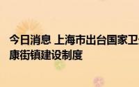 今日消息 上海市出台国家卫生区巩固管理办法，建立卫生健康街镇建设制度