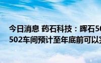 今日消息 药石科技：晖石501车间目前已达正常生产状态，502车间预计至年底前可以完成产能爬坡