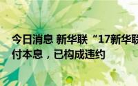 今日消息 新华联“17新华联控MTN001”未能按期足额兑付本息，已构成违约