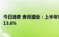 今日消息 舍得酒业：上半年归母净利润8.36亿元，同比上涨13.6%
