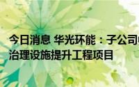 今日消息 华光环能：子公司中标3.96亿元污水处理厂及污水治理设施提升工程项目