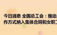 今日消息 全国总工会：推动用人单位将弹性上下班等灵活工作方式纳入集体合同和女职工权益保护专项集体合同