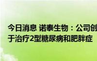 今日消息 诺泰生物：公司创新药SPN0103-009注射液拟用于治疗2型糖尿病和肥胖症