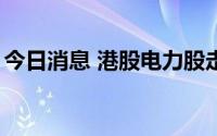 今日消息 港股电力股走高，中国电力涨超8%