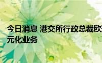 今日消息 港交所行政总裁欧冠升：港交所未来将继续投资多元化业务