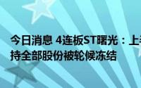 今日消息 4连板ST曙光：上半年业绩预测亏损，控股股东所持全部股份被轮候冻结