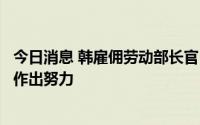 今日消息 韩雇佣劳动部长官：政府将为减少劳动者工作时间作出努力