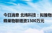 今日消息 北纬科技：拟推物联网业务合伙人计划，向子公司蜂巢物联增资1500万元
