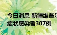 今日消息 新疆维吾尔自治区8月16日新增无症状感染者307例
