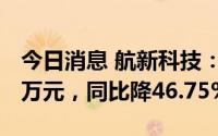 今日消息 航新科技：上半年归母净利824.54万元，同比降46.75%