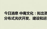 今日消息 中南文化：拟出资5100万元设立合资公司，负责分布式光伏开发、建设和运营