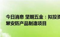 今日消息 坚朗五金：拟投资20亿元建设坚朗智能家居及智慧安防产品制造项目