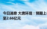 今日消息 大唐环境：预期上半年录得除税前净利润2.18亿元至2.66亿元