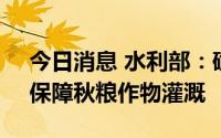 今日消息 水利部：确保旱区群众饮水安全，保障秋粮作物灌溉