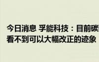 今日消息 孚能科技：目前碳酸锂供需关系比较紧张，明年也看不到可以大幅改正的迹象