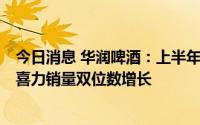 今日消息 华润啤酒：上半年股东应占溢利同比增长27.8%，喜力销量双位数增长