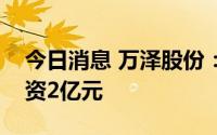 今日消息 万泽股份：拟对子公司深汕万泽增资2亿元