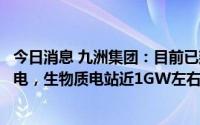 今日消息 九洲集团：目前已建、在建及并网发电的光伏，风电，生物质电站近1GW左右