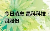 今日消息 晶科科技：大股东拟减持不超2%公司股份