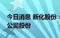 今日消息 新化股份：监事拟减持不超0.05%公司股份