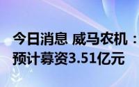 今日消息 威马农机：拟冲刺创业板IPO上市，预计募资3.51亿元