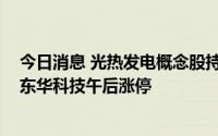 今日消息 光热发电概念股持续大涨，联诚精密、天沃科技、东华科技午后涨停