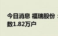 今日消息 福瑞股份：截至8月10日，股东人数1.82万户