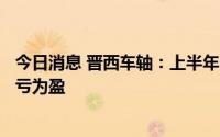 今日消息 晋西车轴：上半年归母净利1032.82万元，同比扭亏为盈