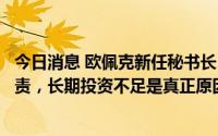 今日消息 欧佩克新任秘书长：欧佩克不应为通货膨胀飙升负责，长期投资不足是真正原因