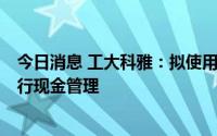 今日消息 工大科雅：拟使用不超6亿元部分闲置募集资金进行现金管理